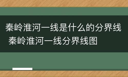 秦岭淮河一线是什么的分界线 秦岭淮河一线分界线图