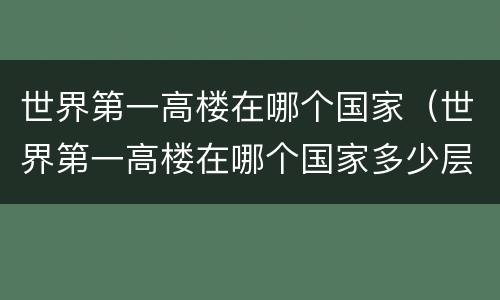 世界第一高楼在哪个国家（世界第一高楼在哪个国家多少层）