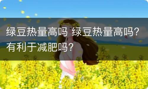 绿豆热量高吗 绿豆热量高吗?有利于减肥吗?