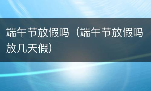 端午节放假吗（端午节放假吗放几天假）
