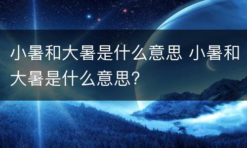 小暑和大暑是什么意思 小暑和大暑是什么意思?