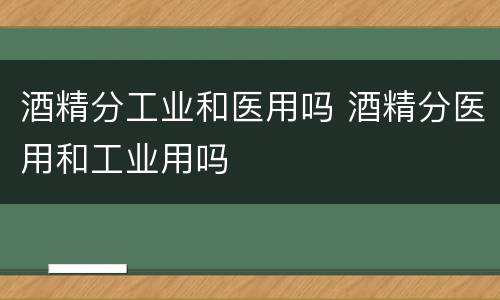 酒精分工业和医用吗 酒精分医用和工业用吗