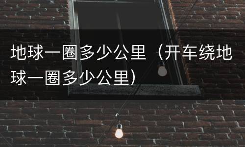 地球一圈多少公里（开车绕地球一圈多少公里）