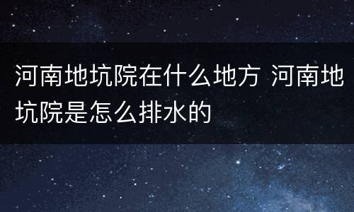 河南地坑院在什么地方 河南地坑院是怎么排水的