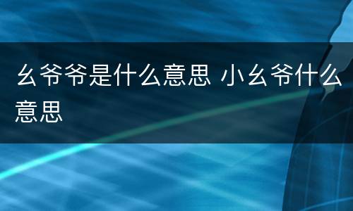 幺爷爷是什么意思 小幺爷什么意思