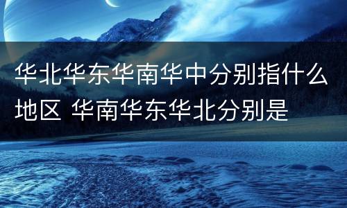 华北华东华南华中分别指什么地区 华南华东华北分别是
