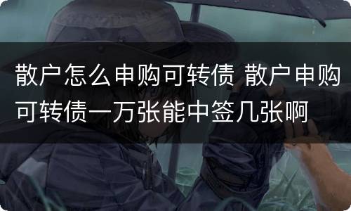 散户怎么申购可转债 散户申购可转债一万张能中签几张啊