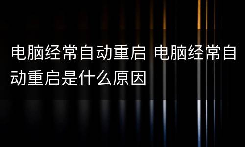电脑经常自动重启 电脑经常自动重启是什么原因