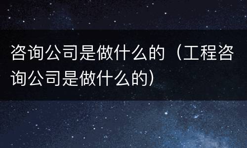 咨询公司是做什么的（工程咨询公司是做什么的）