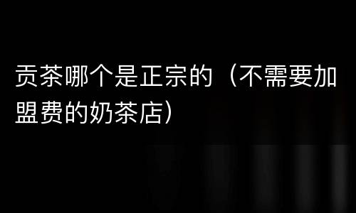 贡茶哪个是正宗的（不需要加盟费的奶茶店）