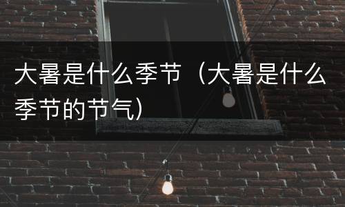 大暑是什么季节（大暑是什么季节的节气）