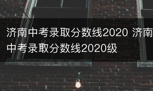 济南中考录取分数线2020 济南中考录取分数线2020级