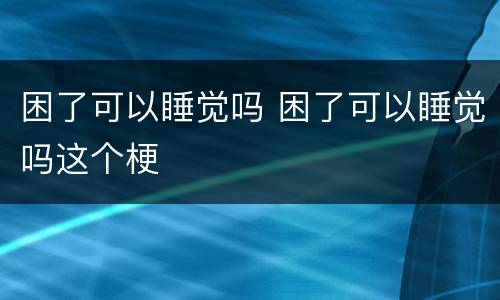 困了可以睡觉吗 困了可以睡觉吗这个梗