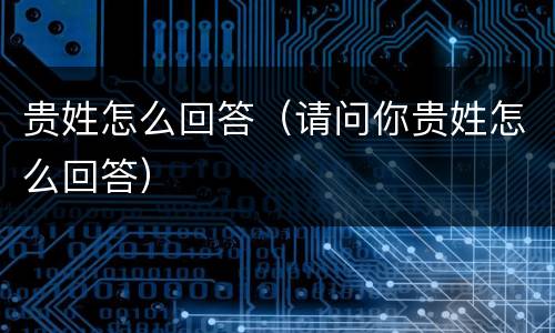 贵姓怎么回答（请问你贵姓怎么回答）
