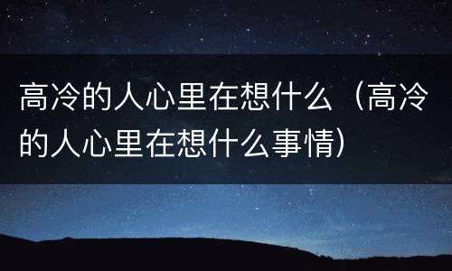 高冷的人心里在想什么（高冷的人心里在想什么事情）