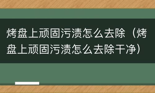 烤盘上顽固污渍怎么去除（烤盘上顽固污渍怎么去除干净）