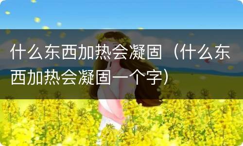 什么东西加热会凝固（什么东西加热会凝固一个字）
