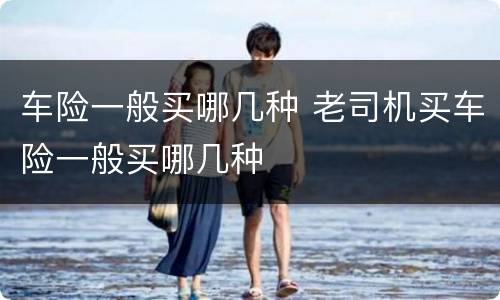 车险一般买哪几种 老司机买车险一般买哪几种