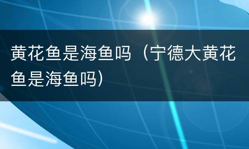 黄花鱼是海鱼吗（宁德大黄花鱼是海鱼吗）