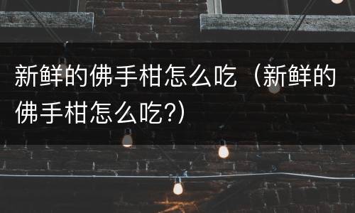 新鲜的佛手柑怎么吃（新鲜的佛手柑怎么吃?）