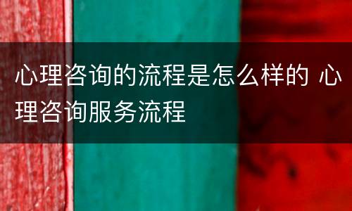 心理咨询的流程是怎么样的 心理咨询服务流程