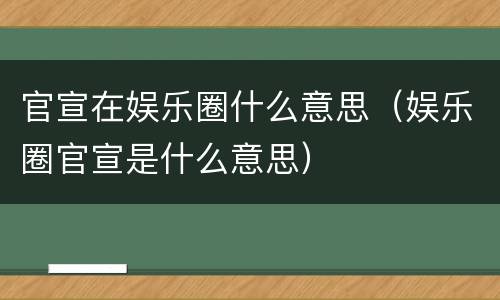 官宣在娱乐圈什么意思（娱乐圈官宣是什么意思）