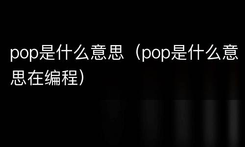 pop是什么意思（pop是什么意思在编程）