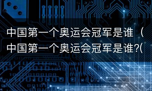 中国第一个奥运会冠军是谁（中国第一个奥运会冠军是谁?(小知识）