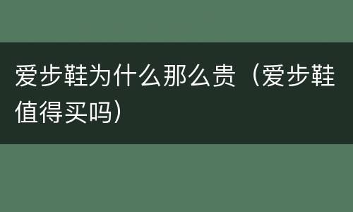 爱步鞋为什么那么贵（爱步鞋值得买吗）