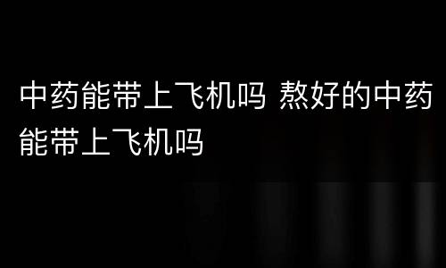 中药能带上飞机吗 熬好的中药能带上飞机吗