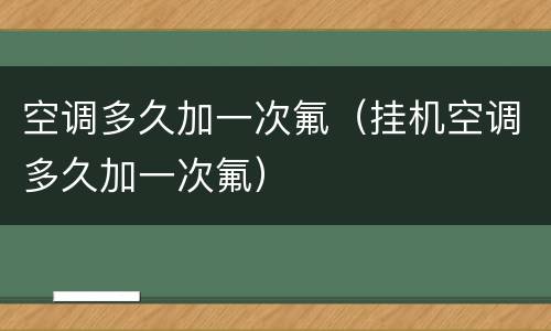 空调多久加一次氟（挂机空调多久加一次氟）