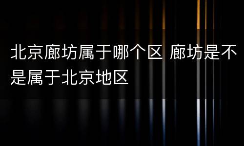 北京廊坊属于哪个区 廊坊是不是属于北京地区