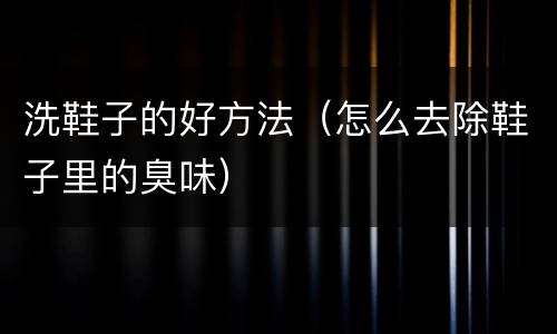 洗鞋子的好方法（怎么去除鞋子里的臭味）
