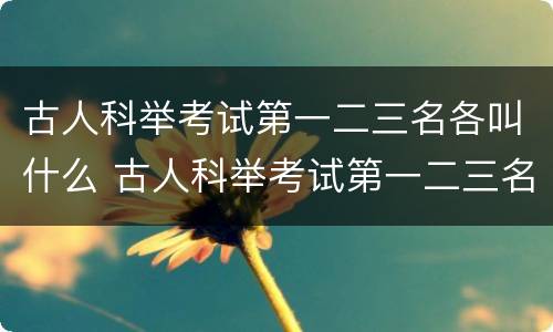 古人科举考试第一二三名各叫什么 古人科举考试第一二三名各叫什么古人称男子二十岁为