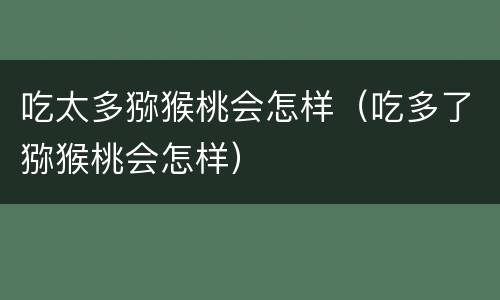 吃太多猕猴桃会怎样（吃多了猕猴桃会怎样）