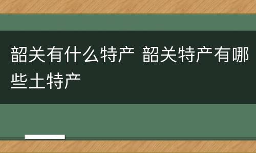 韶关有什么特产 韶关特产有哪些土特产