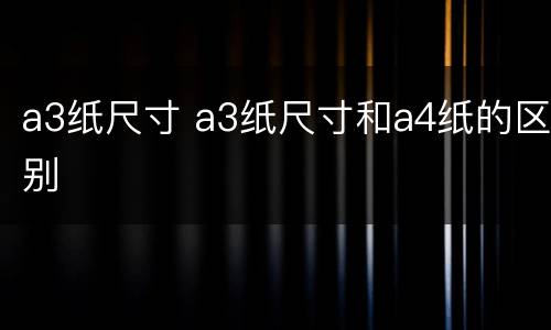 a3纸尺寸 a3纸尺寸和a4纸的区别