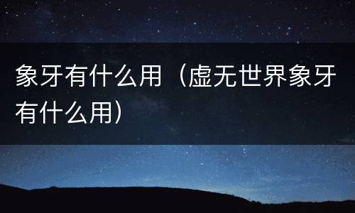 象牙有什么用（虚无世界象牙有什么用）