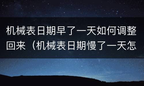 机械表日期早了一天如何调整回来（机械表日期慢了一天怎么调整）