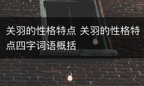 关羽的性格特点 关羽的性格特点四字词语概括