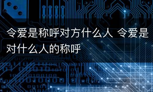 令爱是称呼对方什么人 令爱是对什么人的称呼