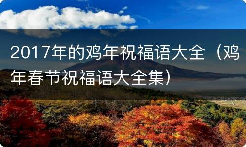 2017年的鸡年祝福语大全（鸡年春节祝福语大全集）