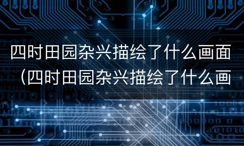四时田园杂兴描绘了什么画面（四时田园杂兴描绘了什么画面和景色）