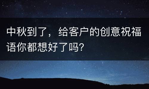 中秋到了，给客户的创意祝福语你都想好了吗？