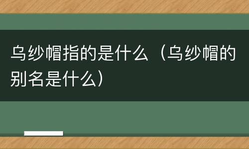 乌纱帽指的是什么（乌纱帽的别名是什么）