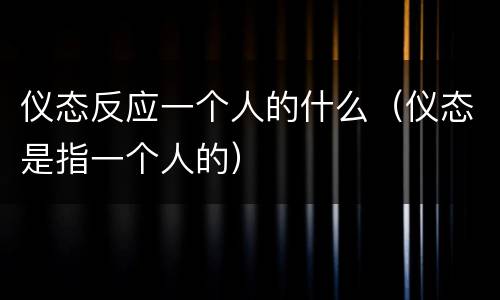 仪态反应一个人的什么（仪态是指一个人的）