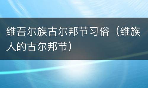 维吾尔族古尔邦节习俗（维族人的古尔邦节）
