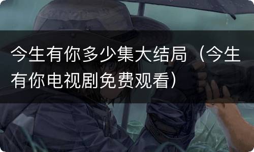 今生有你多少集大结局（今生有你电视剧免费观看）