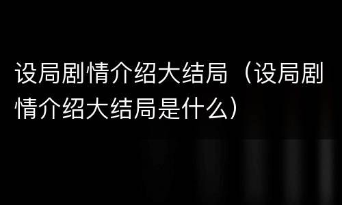 设局剧情介绍大结局（设局剧情介绍大结局是什么）
