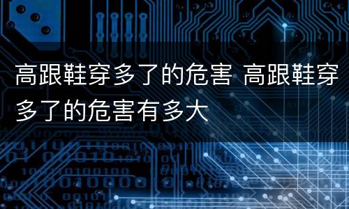 高跟鞋穿多了的危害 高跟鞋穿多了的危害有多大